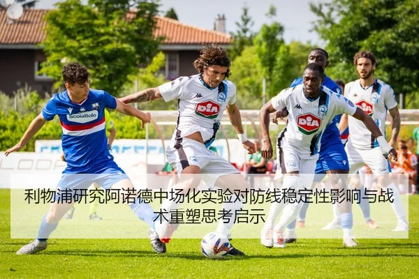 利物浦研究阿诺德中场化实验对防线稳定性影响与战术重塑思考启示